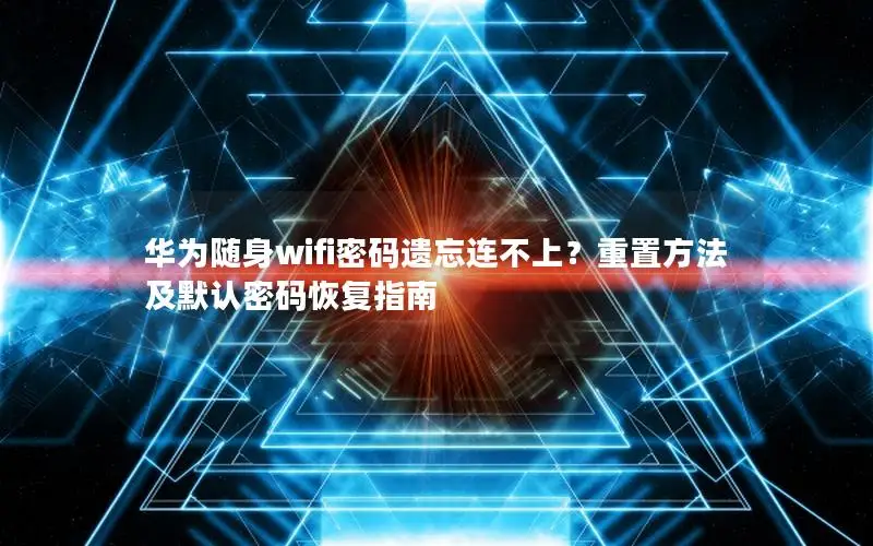 华为随身wifi密码遗忘连不上？重置方法及默认密码恢复指南