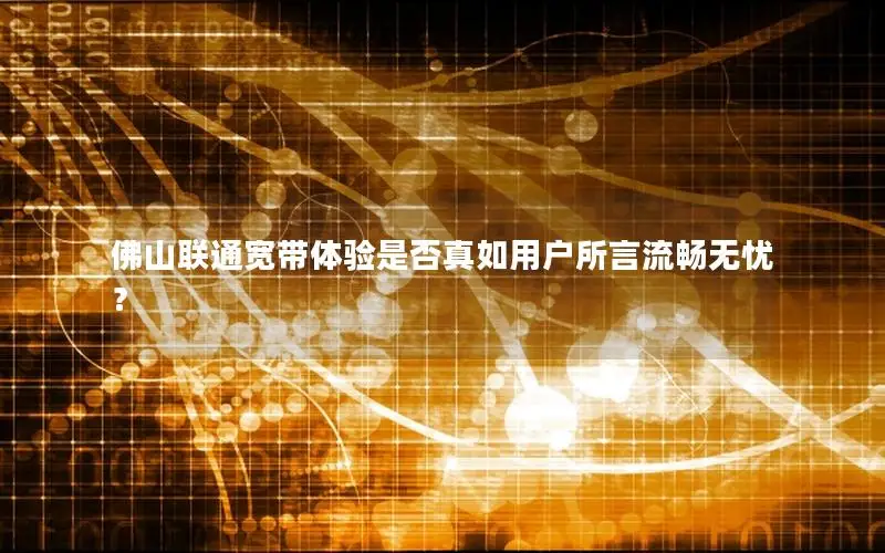 佛山联通宽带体验是否真如用户所言流畅无忧？