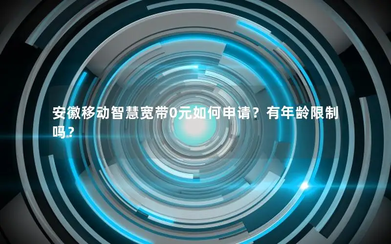 安徽移动智慧宽带0元如何申请？有年龄限制吗？