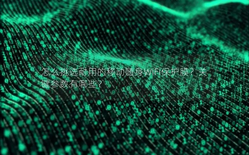 怎么挑选耐用的移动随身WiFi保护膜？关键参数有哪些？