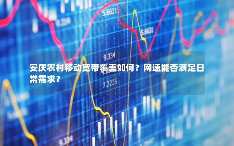 安庆农村移动宽带覆盖如何？网速能否满足日常需求？