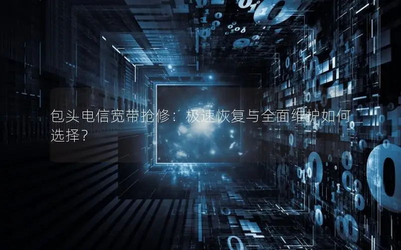 包头电信宽带抢修：极速恢复与全面维护如何选择？