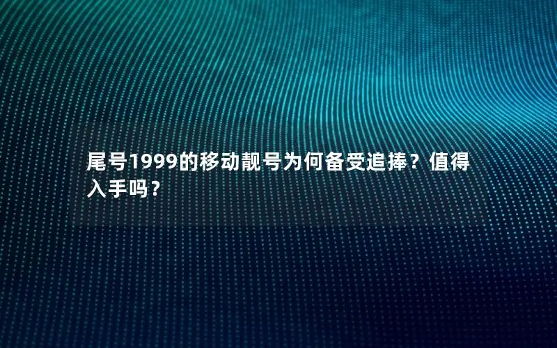 尾号1999的移动靓号为何备受追捧？值得入手吗？
