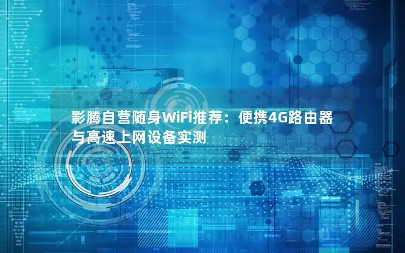 影腾自营随身WiFi推荐：便携4G路由器与高速上网设备实测