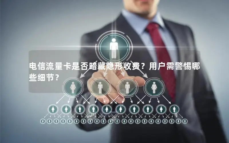 电信流量卡是否暗藏隐形收费？用户需警惕哪些细节？
