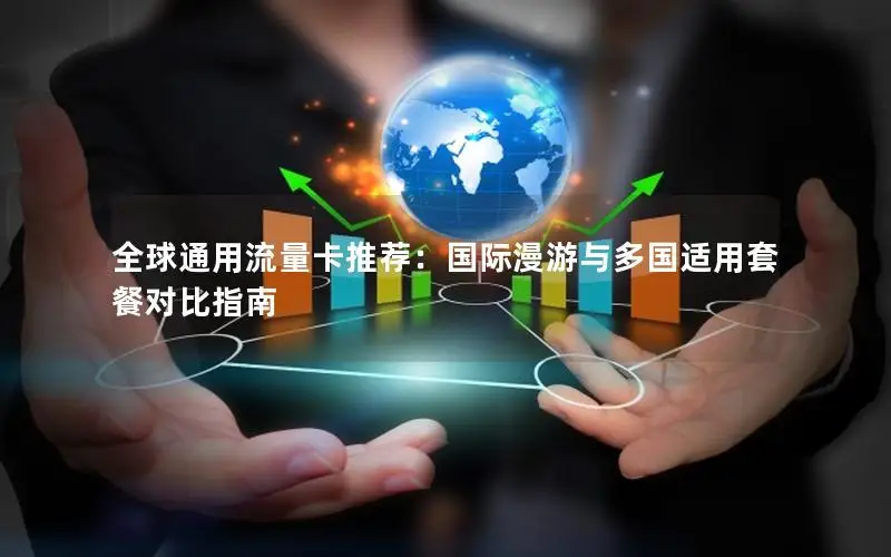 全球通用流量卡推荐：国际漫游与多国适用套餐对比指南