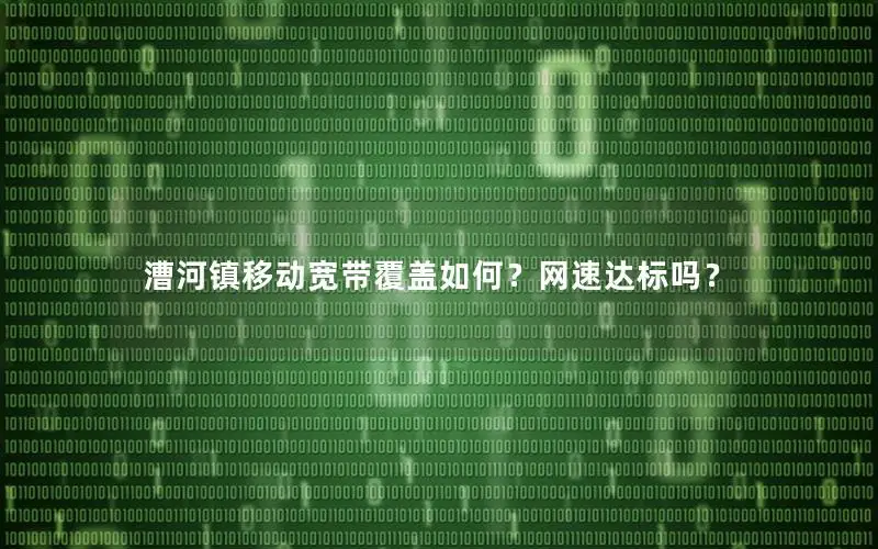 漕河镇移动宽带覆盖如何？网速达标吗？