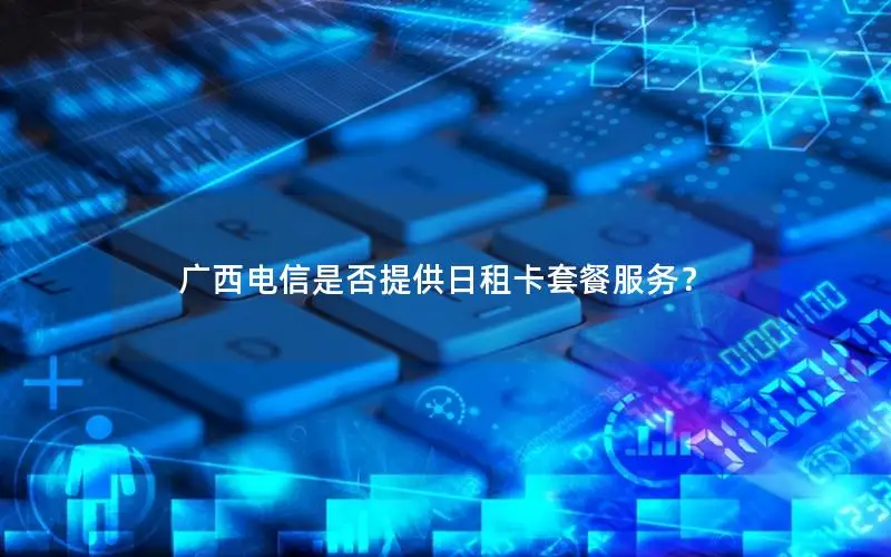 广西电信是否提供日租卡套餐服务？