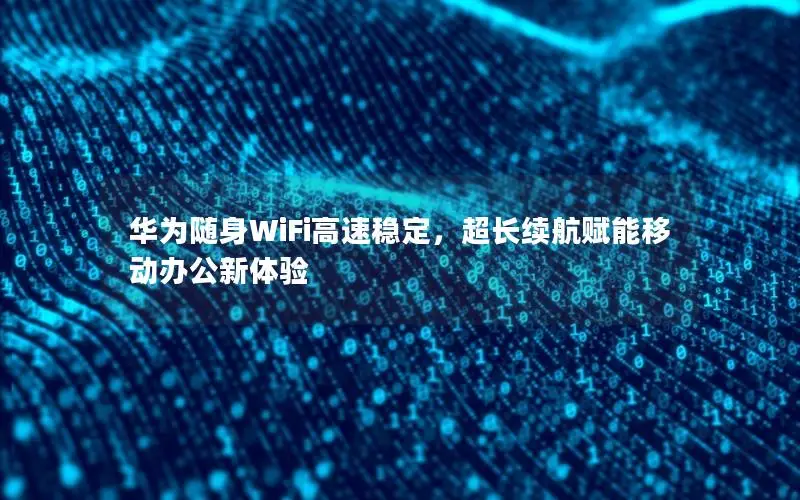 华为随身WiFi高速稳定，超长续航赋能移动办公新体验