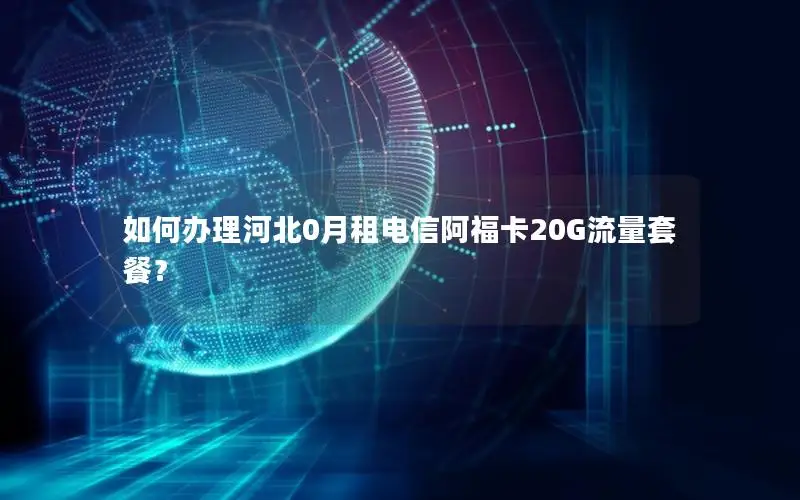 如何办理河北0月租电信阿福卡20G流量套餐？
