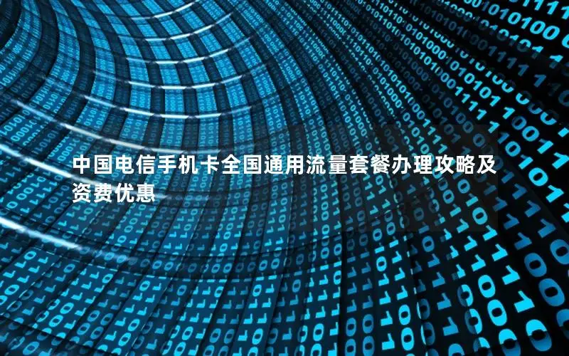 中国电信手机卡全国通用流量套餐办理攻略及资费优惠