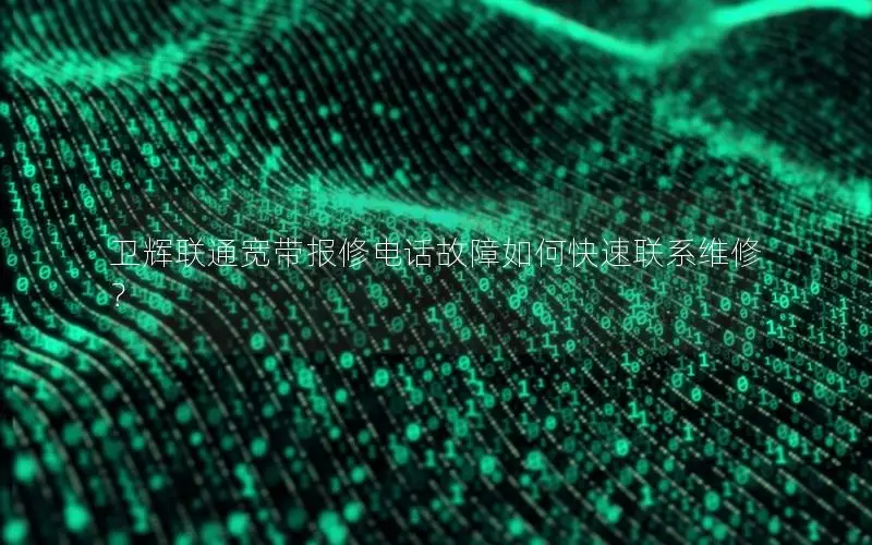 卫辉联通宽带报修电话故障如何快速联系维修？