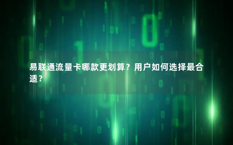 易联通流量卡哪款更划算？用户如何选择最合适？