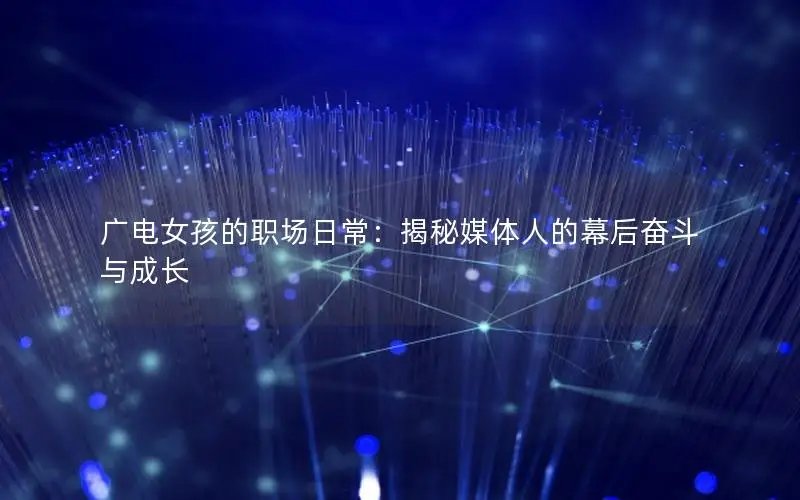 广电女孩的职场日常：揭秘媒体人的幕后奋斗与成长