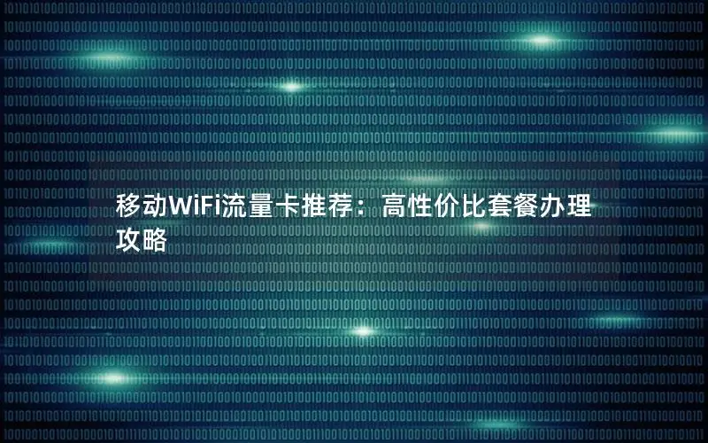 移动WiFi流量卡推荐：高性价比套餐办理攻略