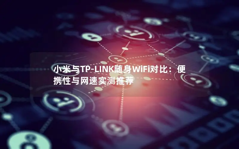 小米与TP-LINK随身WiFi对比：便携性与网速实测推荐