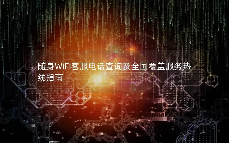 随身WiFi客服电话查询及全国覆盖服务热线指南