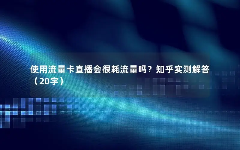 使用流量卡直播会很耗流量吗？知乎实测解答（20字）