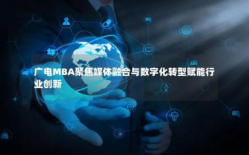 广电MBA聚焦媒体融合与数字化转型赋能行业创新