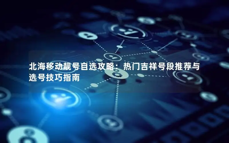 北海移动靓号自选攻略：热门吉祥号段推荐与选号技巧指南