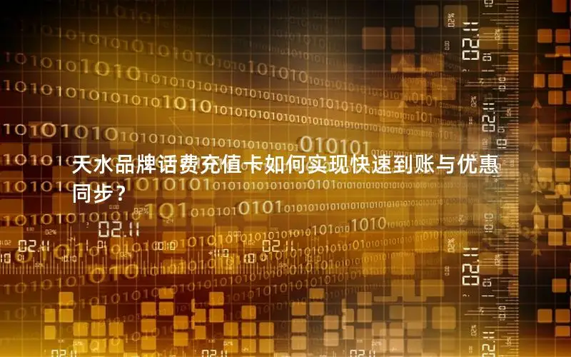 天水品牌话费充值卡如何实现快速到账与优惠同步？