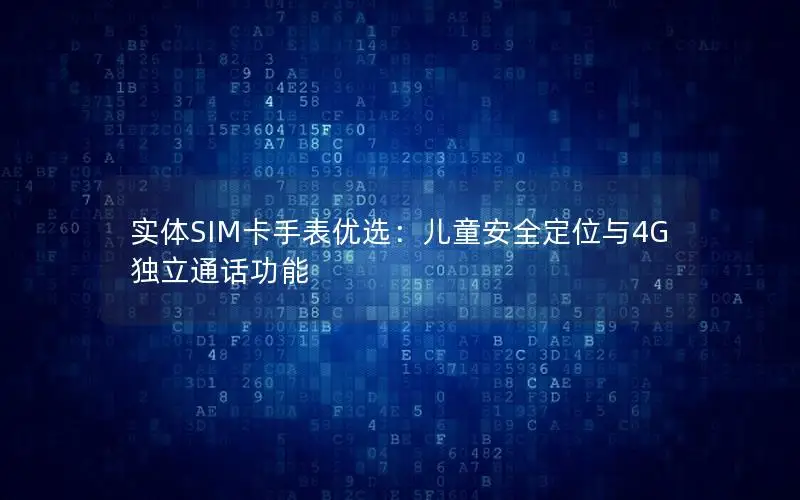 实体SIM卡手表优选：儿童安全定位与4G独立通话功能
