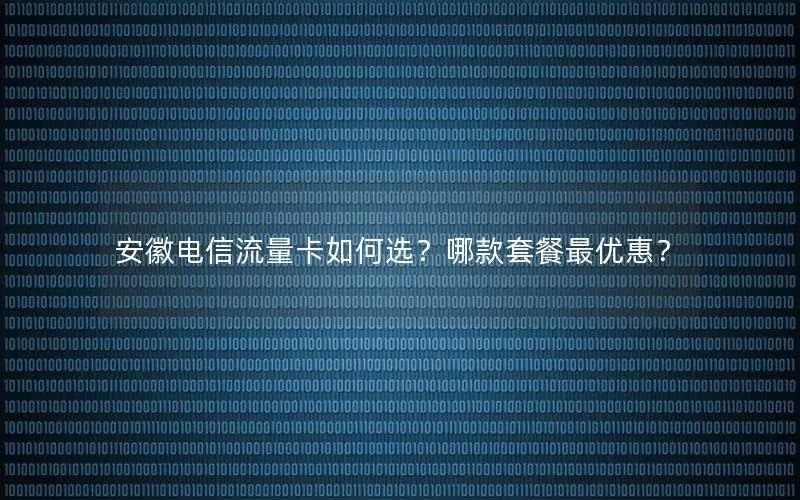 安徽电信流量卡如何选？哪款套餐最优惠？