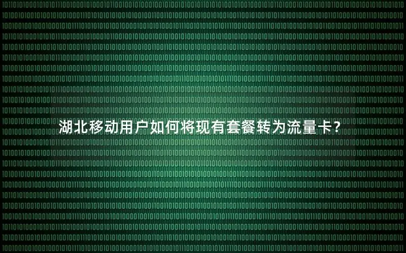 湖北移动用户如何将现有套餐转为流量卡？