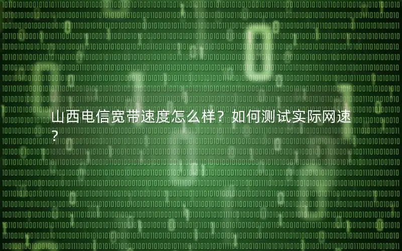 山西电信宽带速度怎么样？如何测试实际网速？