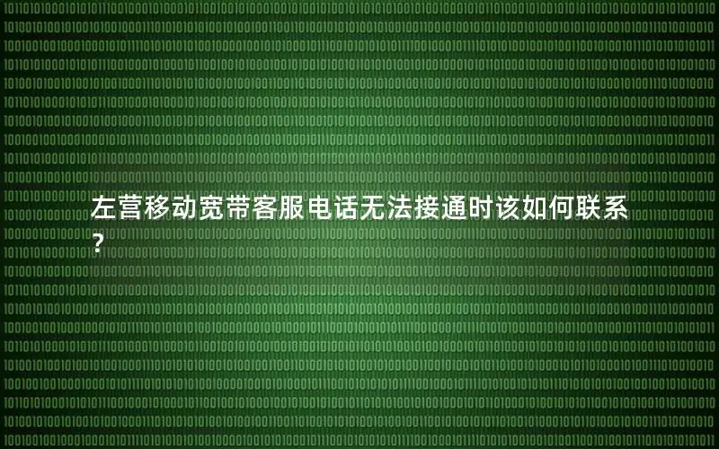 左营移动宽带客服电话无法接通时该如何联系？