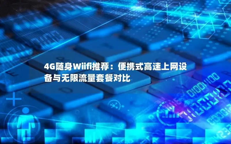 4G随身Wiifi推荐：便携式高速上网设备与无限流量套餐对比