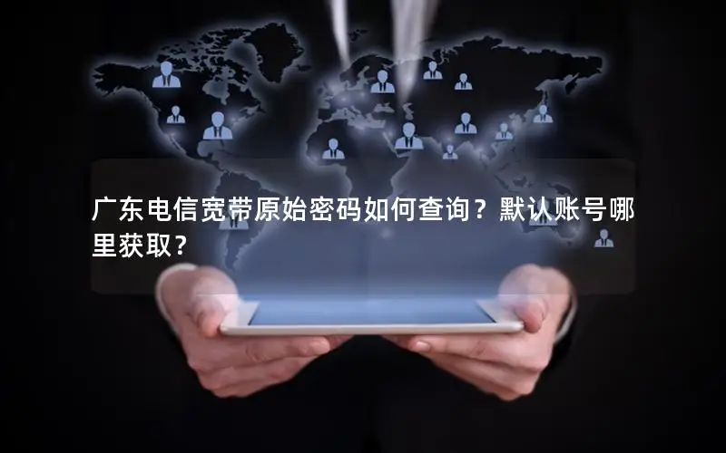 广东电信宽带原始密码如何查询？默认账号哪里获取？
