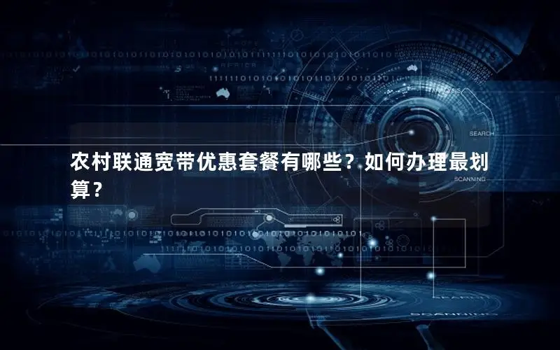 农村联通宽带优惠套餐有哪些？如何办理最划算？