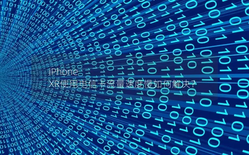 iPhone XR使用电信卡流量速度慢如何解决？