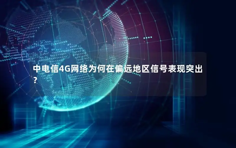 中电信4G网络为何在偏远地区信号表现突出？