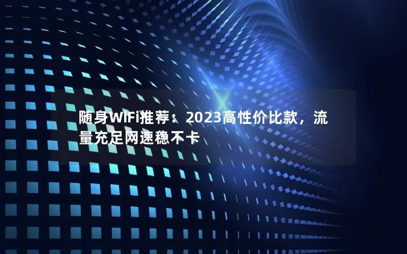 随身WiFi推荐：2023高性价比款，流量充足网速稳不卡
