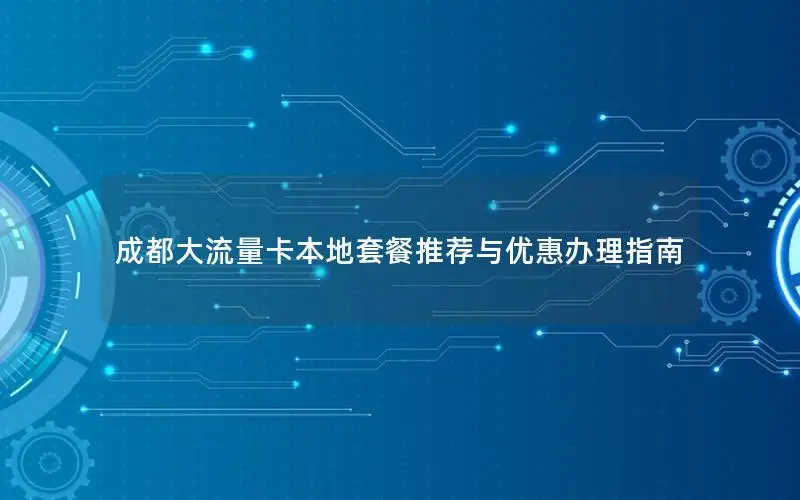 成都大流量卡本地套餐推荐与优惠办理指南