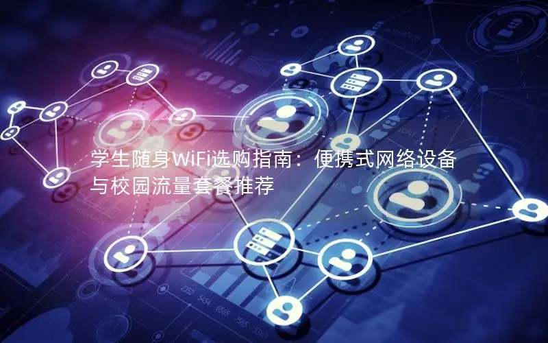 学生随身WiFi选购指南：便携式网络设备与校园流量套餐推荐