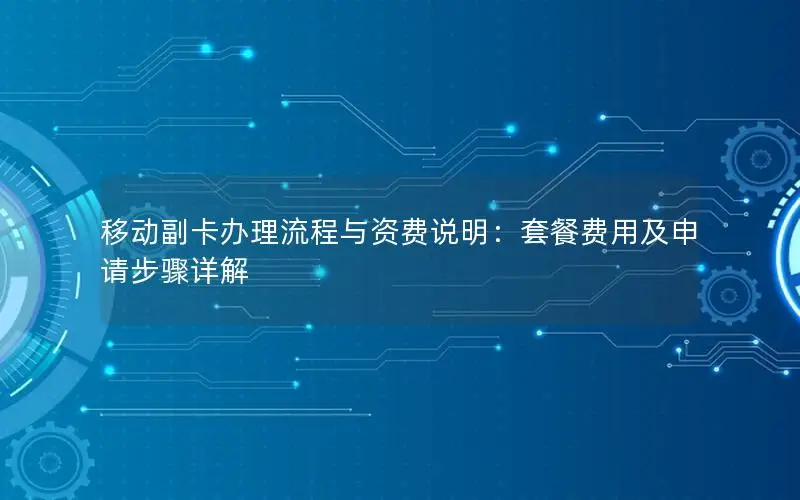 移动副卡办理流程与资费说明：套餐费用及申请步骤详解