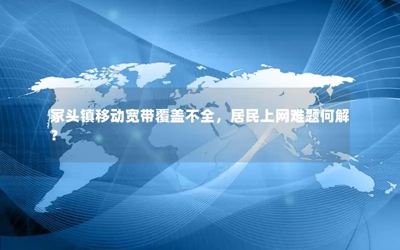 冢头镇移动宽带覆盖不全，居民上网难题何解？