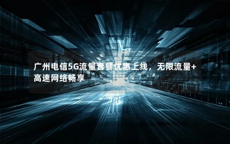 广州电信5G流量套餐优惠上线，无限流量+高速网络畅享