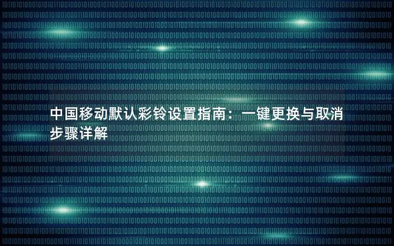 中国移动默认彩铃设置指南：一键更换与取消步骤详解