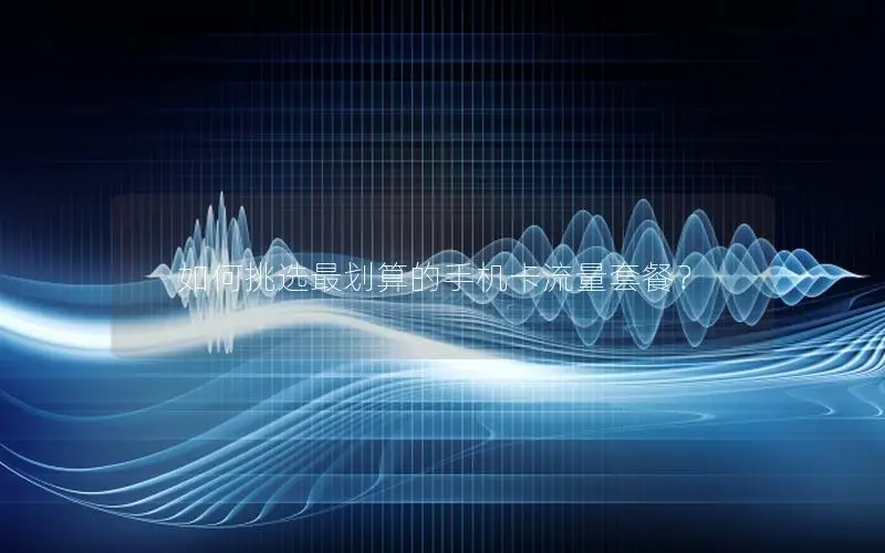 如何挑选最划算的手机卡流量套餐？