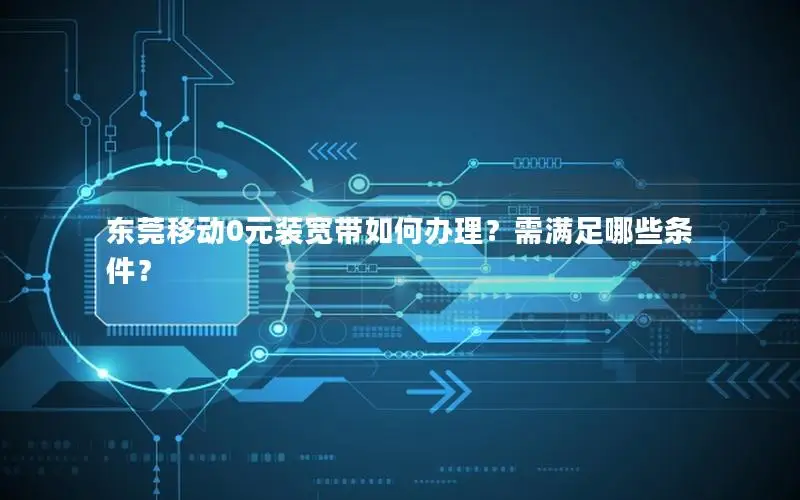 东莞移动0元装宽带如何办理？需满足哪些条件？