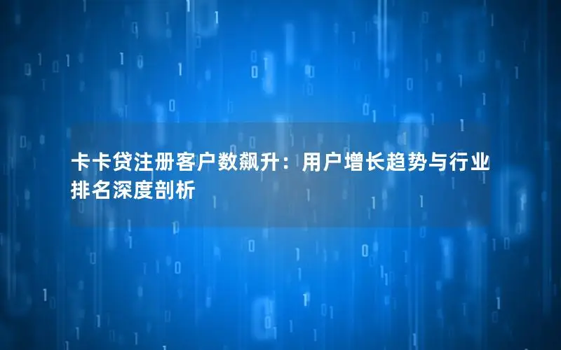 卡卡贷注册客户数飙升：用户增长趋势与行业排名深度剖析