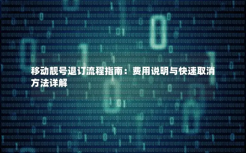 移动靓号退订流程指南：费用说明与快速取消方法详解