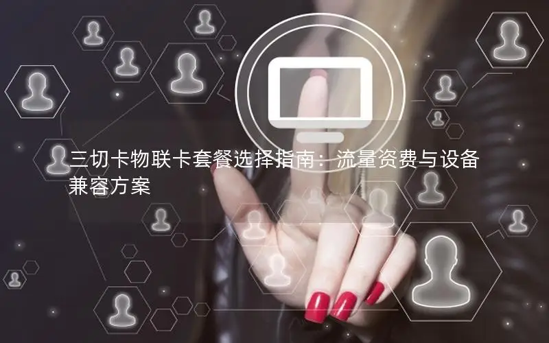 三切卡物联卡套餐选择指南：流量资费与设备兼容方案