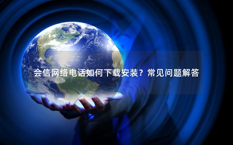 会信网络电话如何下载安装？常见问题解答
