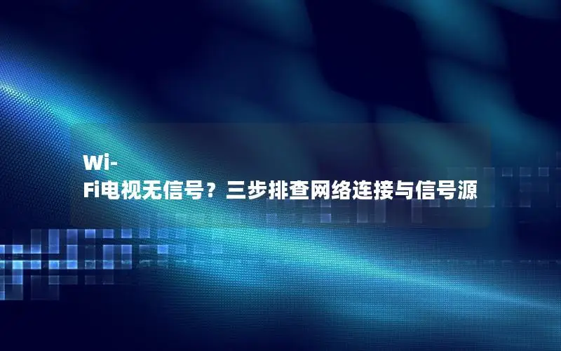 Wi-Fi电视无信号？三步排查网络连接与信号源
