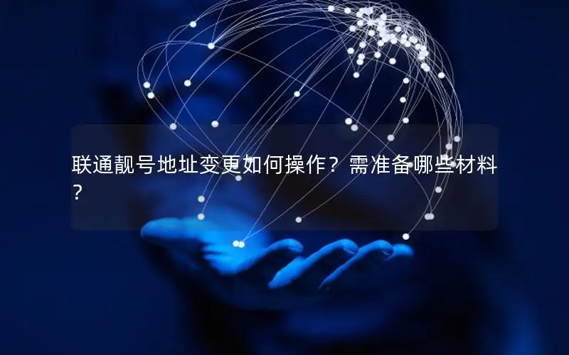 联通靓号地址变更如何操作？需准备哪些材料？